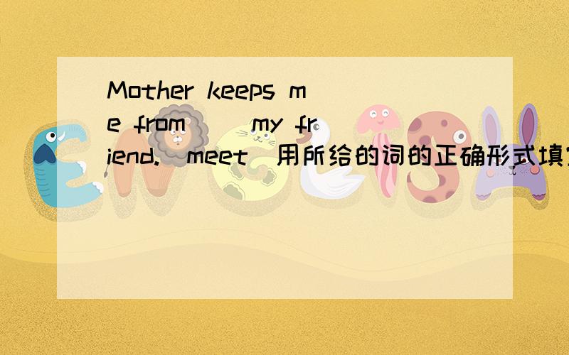 Mother keeps me from（ ）my friend.（meet）用所给的词的正确形式填空