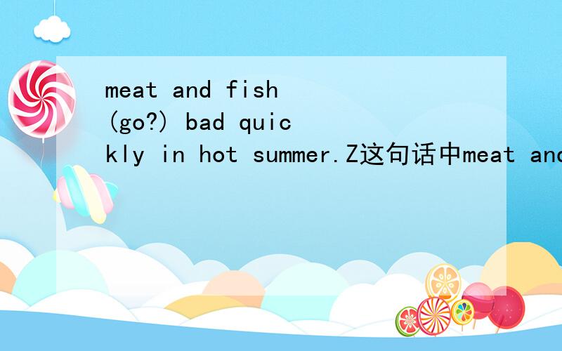 meat and fish (go?) bad quickly in hot summer.Z这句话中meat and fish都不可数,为什么不是GOES呢?