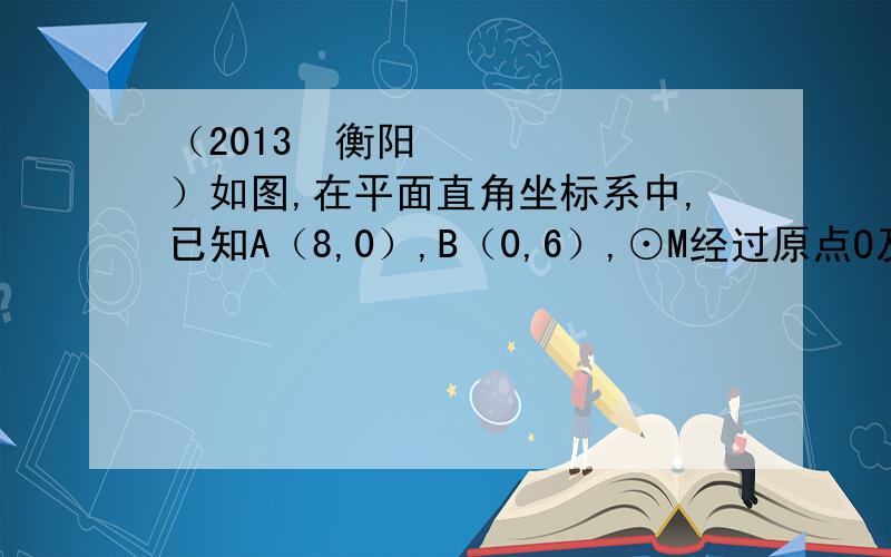 （2013•衡阳）如图,在平面直角坐标系中,已知A（8,0）,B（0,6）,⊙M经过原点O及点A、B．（1）求⊙M的半径及圆心M的坐标；（2）过点B作⊙M的切线l,求直线l的解析式；（3）∠BOA的平分线交AB