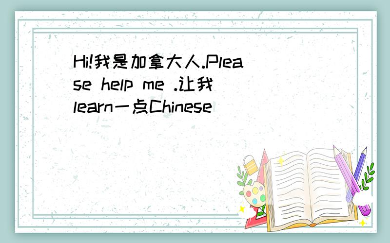 Hi!我是加拿大人.Please help me .让我learn一点Chinese