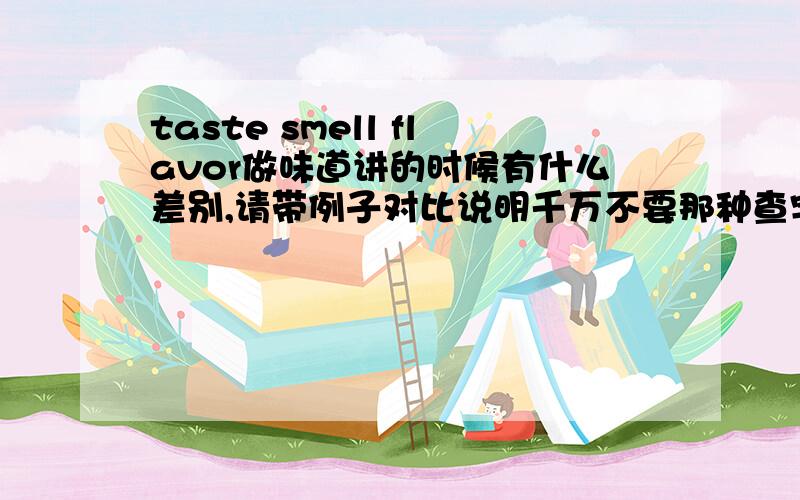 taste smell flavor做味道讲的时候有什么差别,请带例子对比说明千万不要那种查字典的,直接把字典的意义堆上来,那样我还是不明白的,谢谢