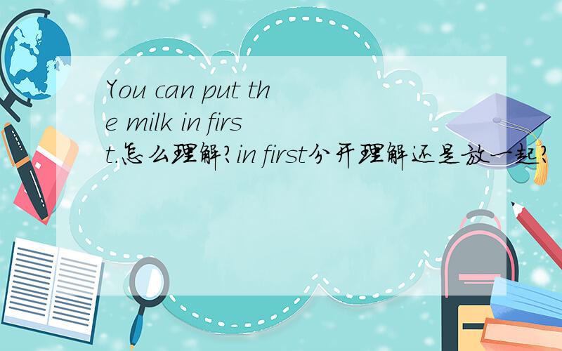 You can put the milk in first.怎么理解?in first分开理解还是放一起?