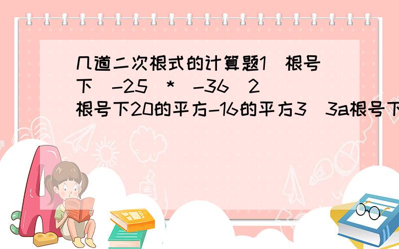 几道二次根式的计算题1）根号下（-25）*（-36）2）根号下20的平方-16的平方3）3a根号下12ab*（-2/3根号下6b）4）5x根号下x（y）²÷3根号下y/x*1/3根号下x/y