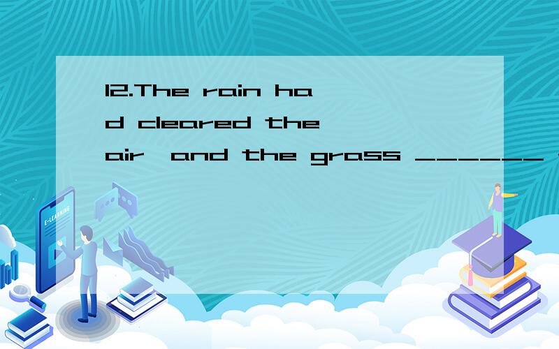 12.The rain had cleared the air,and the grass ______ fresh and sweet.A.had smelt B.has smelt C.is smelling D.smelt