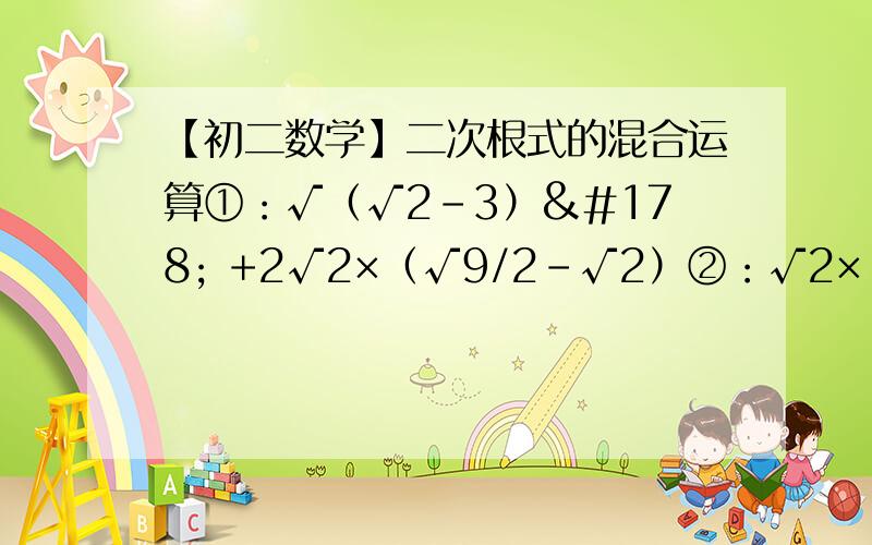 【初二数学】二次根式的混合运算①：√（√2-3）² +2√2×（√9/2-√2）②：√2×（√2+1/√2）-(√18-√8)/(√2)③：3×（√3-π）^0 - (√20-√15)/(5)+(-1)^2011④：(-3)^0 - √27+|1-√2|+1/(√3+√2)⑤：