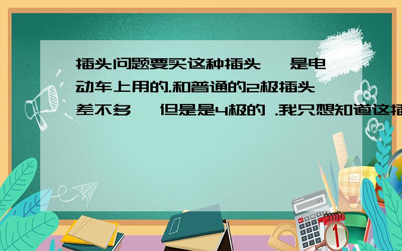 插头问题要买这种插头, 是电动车上用的.和普通的2极插头差不多, 但是是4极的 .我只想知道这插头叫什么.