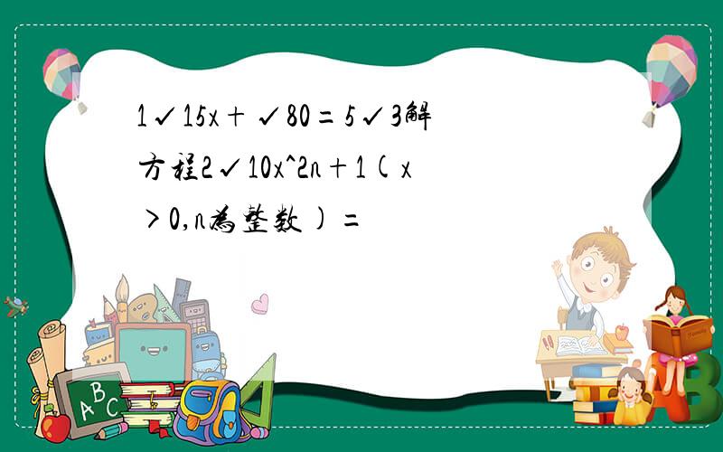 1√15x+√80=5√3解方程2√10x^2n+1(x>0,n为整数)=