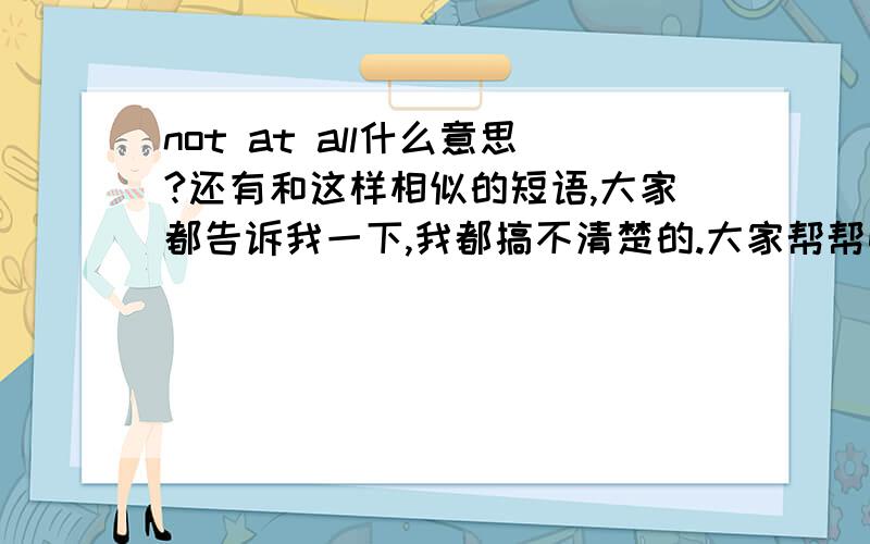 not at all什么意思?还有和这样相似的短语,大家都告诉我一下,我都搞不清楚的.大家帮帮忙拉