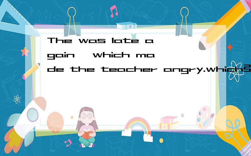 The was late again ,which made the teacher angry.which引导的定语从句,修饰的先行词是哪个?