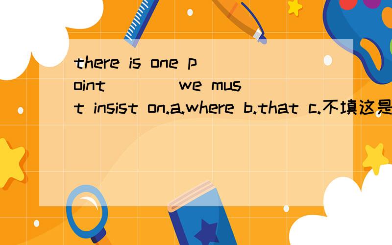 there is one point____we must insist on.a.where b.that c.不填这是定语从句还是状语从句啊?定语从句和状语从句有什么区别啊?