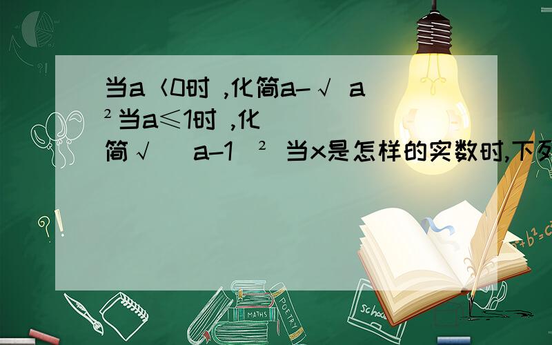 当a＜0时 ,化简a-√ a²当a≤1时 ,化简√ （a-1）² 当x是怎样的实数时,下列二次根式有意义?√ x/x+1 已知x、y均为实数,且y=√ x-3+√ 3-x +1 求x/y+y/x