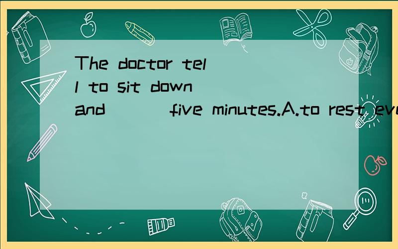 The doctor tell to sit down and ( ) five minutes.A.to rest everyB.rest everyC.to rest someD..to rest选什么