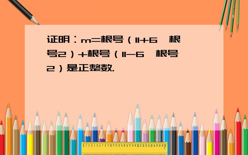 证明：m=根号（11+6*根号2）+根号（11-6*根号2）是正整数.