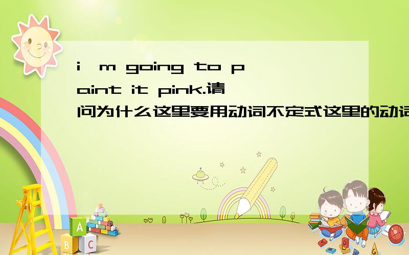 i'm going to paint it pink.请问为什么这里要用动词不定式这里的动词不定式做什么语?to在这里是介词还是动词不定式符号?为什么to后不加动名词?