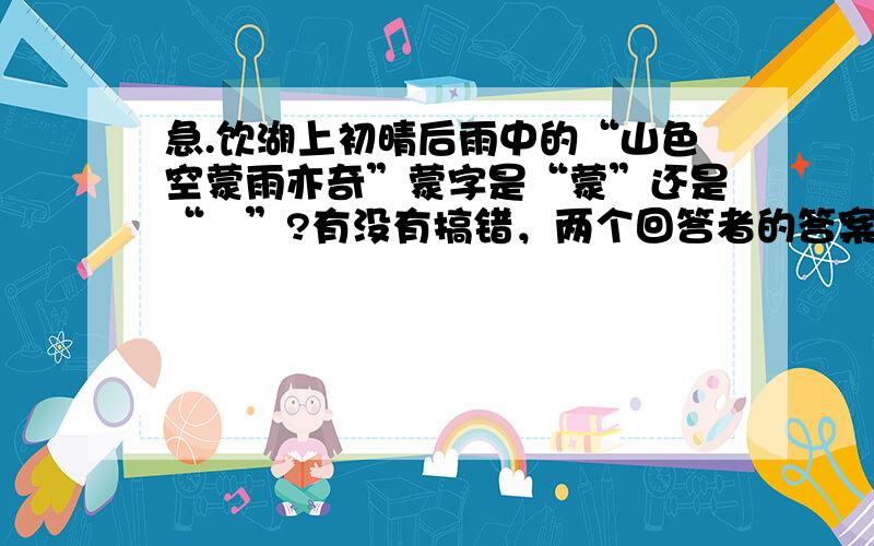 急.饮湖上初晴后雨中的“山色空蒙雨亦奇”蒙字是“蒙”还是“濛”?有没有搞错，两个回答者的答案都不一样，郁闷~