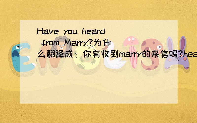 Have you heard from Marry?为什么翻译成：你有收到marry的来信吗?hear:明明是听到,听说的意思.怎么和信扯上关系了?