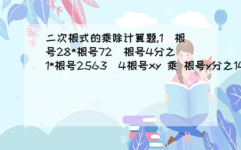 二次根式的乘除计算题,1)根号28*根号72）根号4分之1*根号2563）4根号xy 乘 根号y分之14）6根号27*（-2根号3）