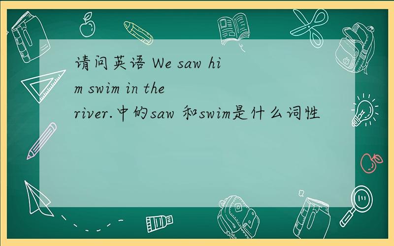 请问英语 We saw him swim in the river.中的saw 和swim是什么词性