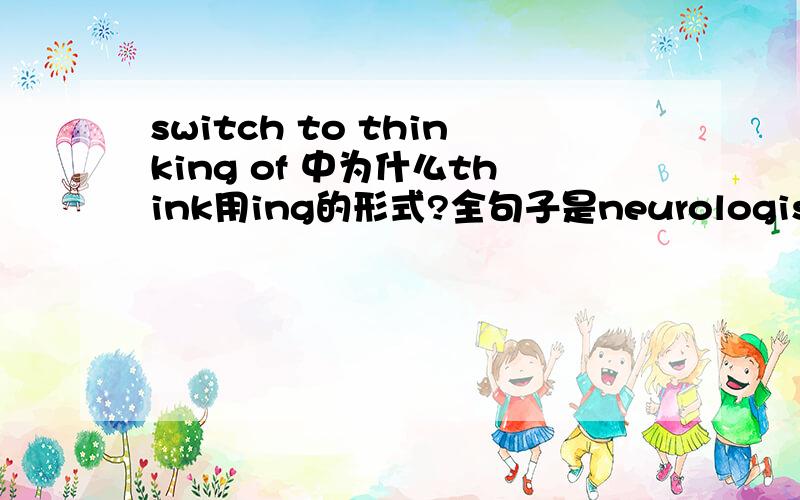 switch to thinking of 中为什么think用ing的形式?全句子是neurologists had switched to thinking of them as just 