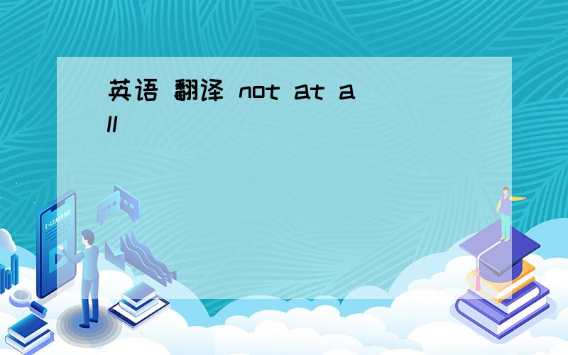 英语 翻译 not at all