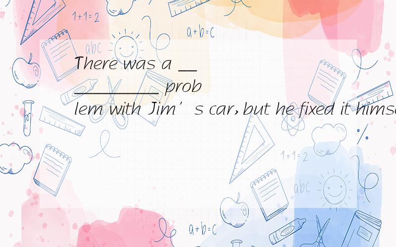 There was a ___________ problem with Jim’s car,but he fixed it himself.A：largeB：small C：huge D：minor