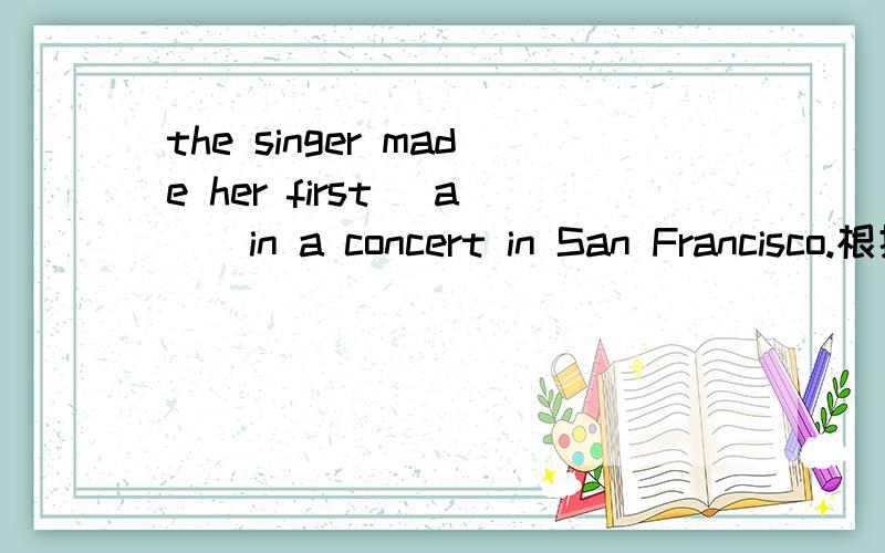 the singer made her first (a ) in a concert in San Francisco.根据首字母填空