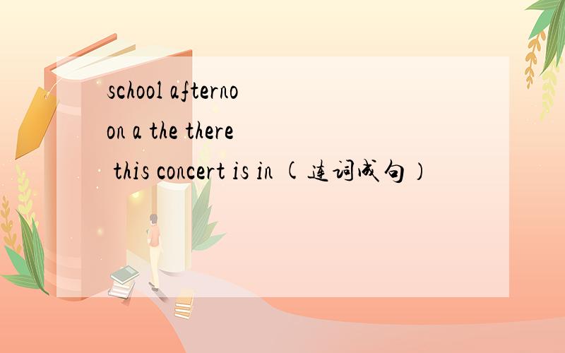 school afternoon a the there this concert is in (连词成句）