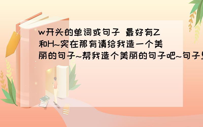 w开头的单词或句子 最好有Z和H~实在那有请给我造一个美丽的句子~帮我造个美丽的句子吧~句子里要有WZH