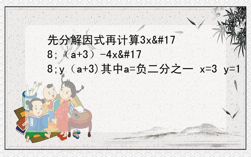 先分解因式再计算3x²（a+3）-4x²y（a+3)其中a=负二分之一 x=3 y=1