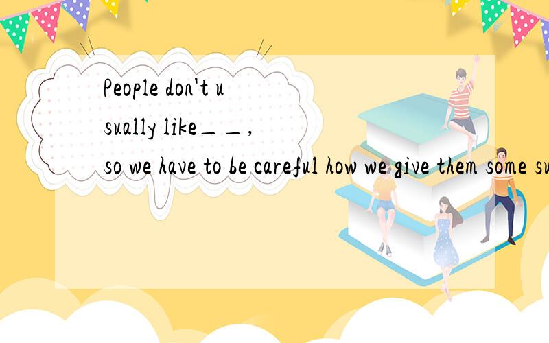 People don't usually like__,so we have to be careful how we give them some suggestionsA,to be criticized B,to criticize求详解