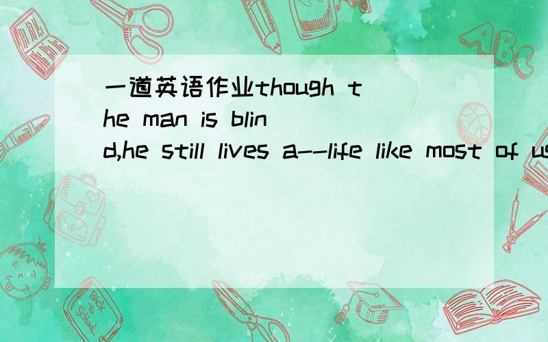 一道英语作业though the man is blind,he still lives a--life like most of us.though the man is blind,he still lives a--life like most of us.A equal B ordinary C particular D normal