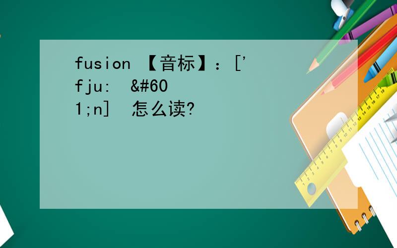 fusion 【音标】：['fju:ʒən]  怎么读?