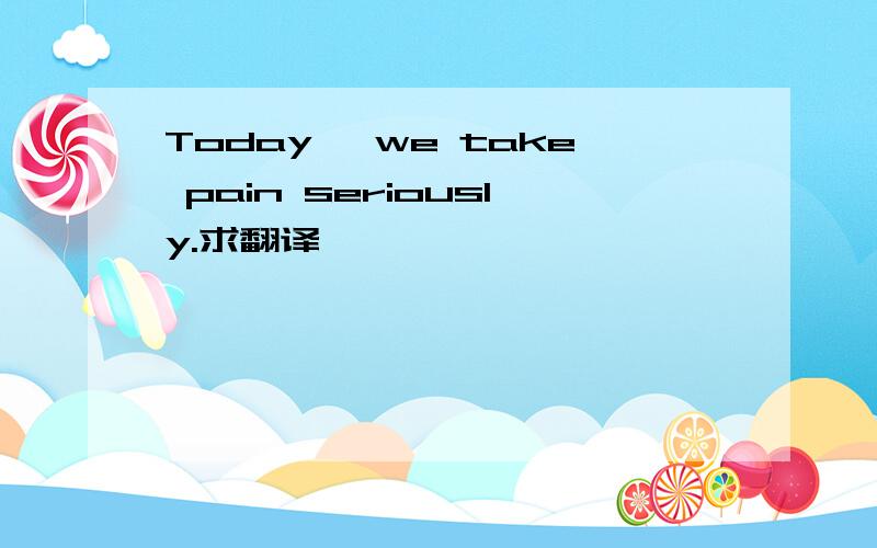 Today, we take pain seriously.求翻译