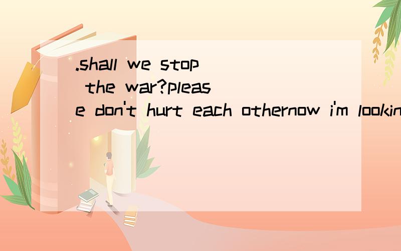 .shall we stop the war?please don't hurt each othernow i'm looking at you,