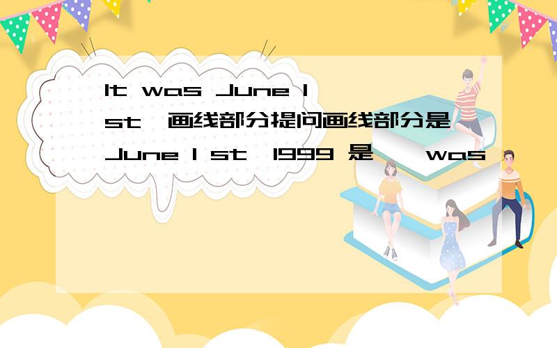 It was June 1 st,画线部分提问画线部分是June 1 st,1999 是——was—— ——？