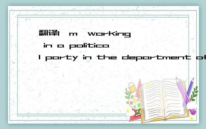 翻译I'm  working in a political party in the department of political advertising.这句话是啥意思呢?请各位大侠帮帮忙