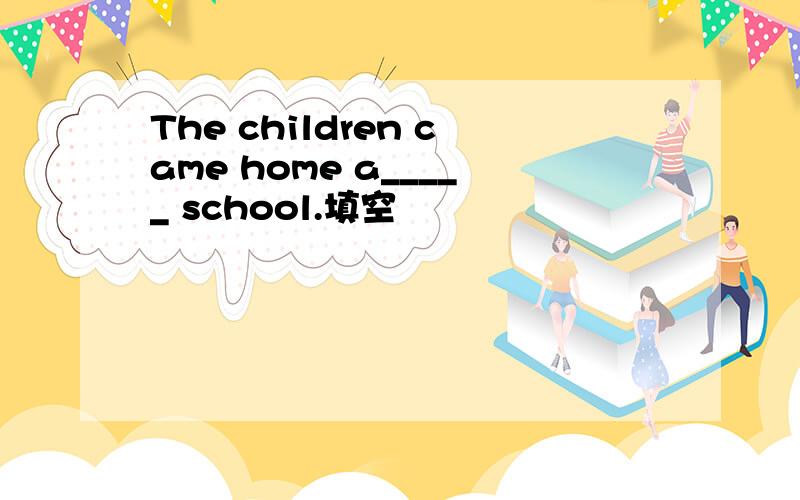 The children came home a_____ school.填空