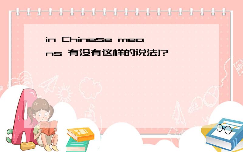 in Chinese means 有没有这样的说法]?