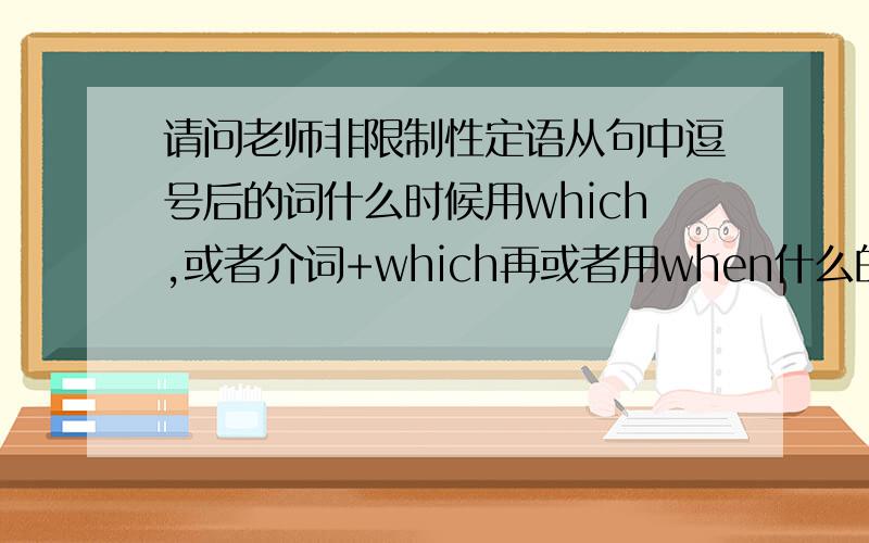 请问老师非限制性定语从句中逗号后的词什么时候用which,或者介词+which再或者用when什么的?怎么区别呐!多谢考老师…(^O^)