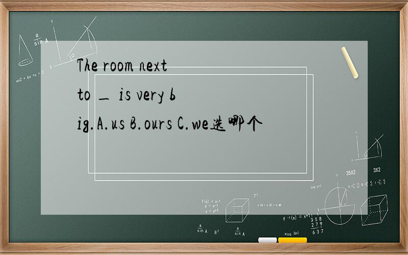 The room next to _ is very big.A.us B.ours C.we选哪个