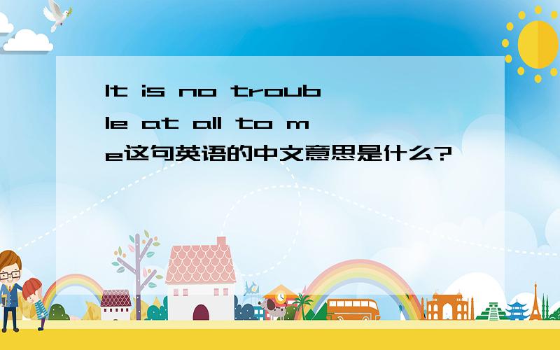 It is no trouble at all to me这句英语的中文意思是什么?