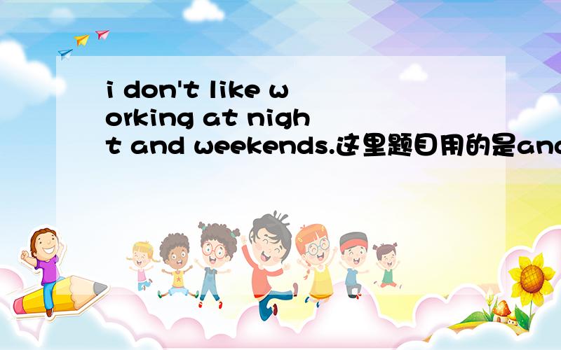 i don't like working at night and weekends.这里题目用的是and,为什么不用or?