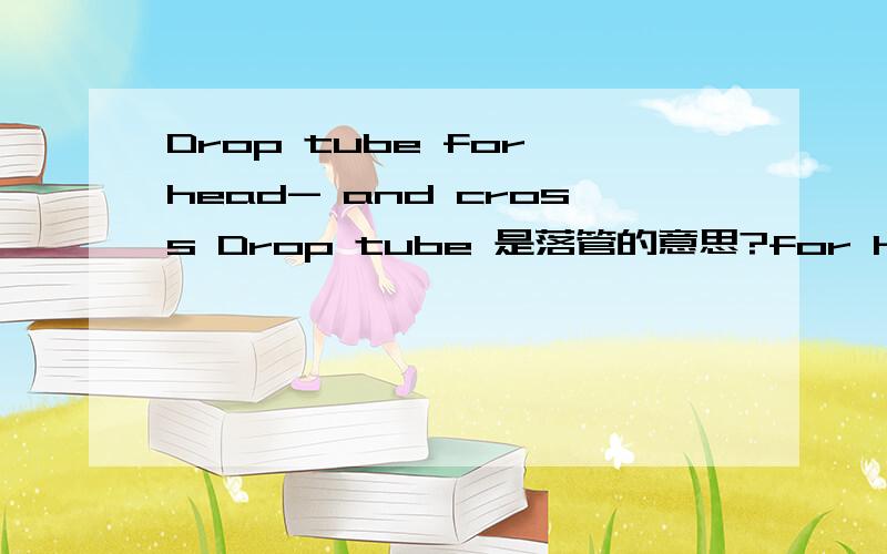 Drop tube for head- and cross Drop tube 是落管的意思?for head- and cross span是顶梁和十字梁吗通过上下文看好像是一些建筑词汇pull 作为名次？Attachment for pull off