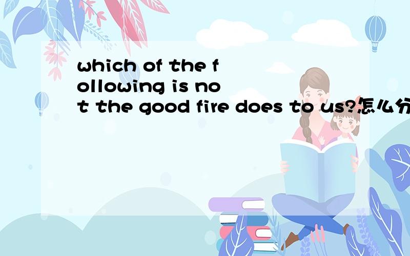 which of the following is not the good fire does to us?怎么分析这个句子,如何翻译?