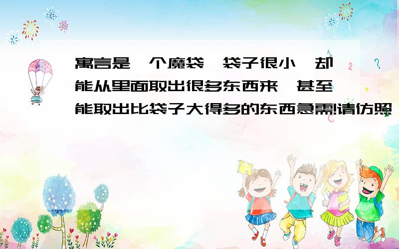 寓言是一个魔袋,袋子很小,却能从里面取出很多东西来,甚至能取出比袋子大得多的东西急需!请仿照,