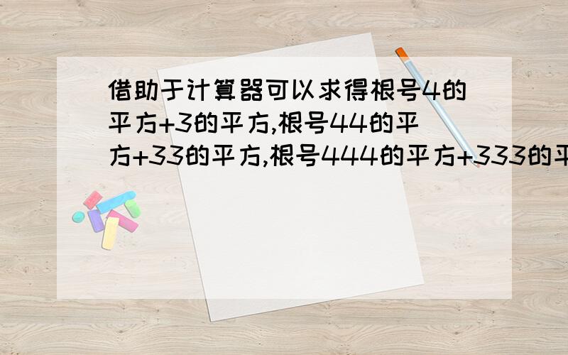 借助于计算器可以求得根号4的平方+3的平方,根号44的平方+33的平方,根号444的平方+333的平方,根号4444的平方+3333的平方,仔细观察上面几道题的计算结果,试猜想：根号444...（2006个）4的平方+33...