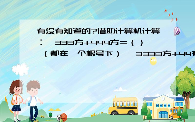 有没有知道的?借助计算机计算：√333方+444方＝（） （都在一个根号下） √3333方+44有没有知道的?借助计算机计算：√333方+444方＝（） （都在一个根号下）√3333方+4444方＝（） （都在一个