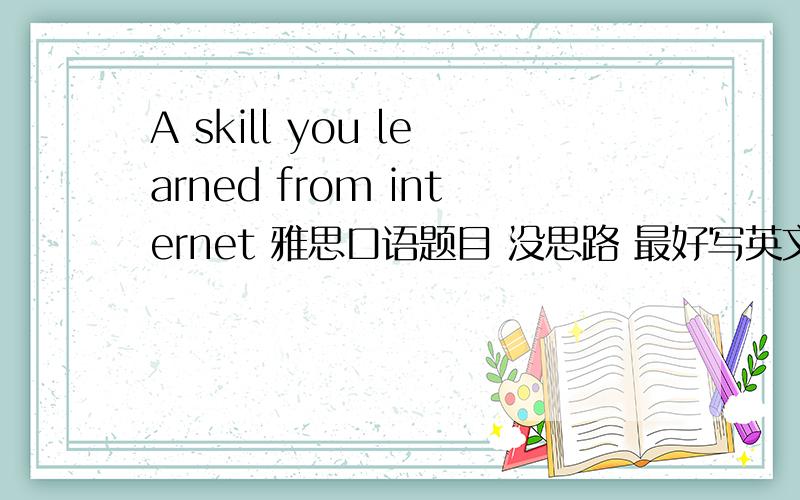 A skill you learned from internet 雅思口语题目 没思路 最好写英文