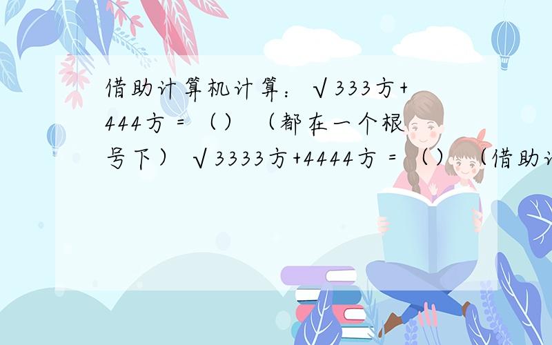 借助计算机计算：√333方+444方＝（） （都在一个根号下） √3333方+4444方＝（） （借助计算机计算：√333方+444方＝（） （都在一个根号下）√3333方+4444方＝（） （都在一个根号下）猜想：