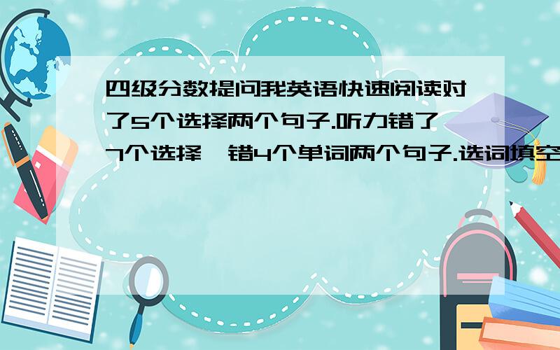 四级分数提问我英语快速阅读对了5个选择两个句子.听力错了7个选择,错4个单词两个句子.选词填空对5个,阅读对6个,完型对14个,翻译算全错能拿几分啊?